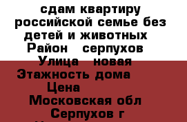 сдам квартиру российской семье без детей и животных › Район ­ серпухов › Улица ­ новая › Этажность дома ­ 10 › Цена ­ 15 000 - Московская обл., Серпухов г. Недвижимость » Квартиры аренда   . Московская обл.,Серпухов г.